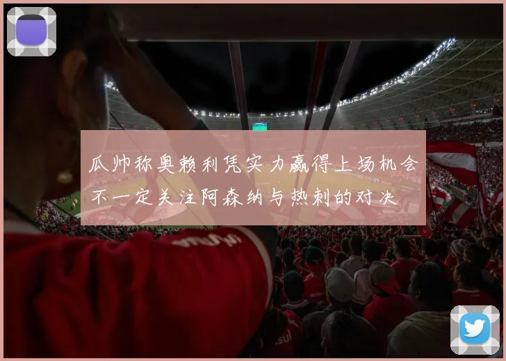 瓜帅称奥赖利凭实力赢得上场机会不一定关注阿森纳与热刺的对决