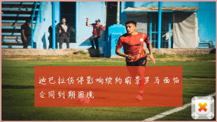 迪巴拉伤停影响续约前景罗马面临合同到期困境