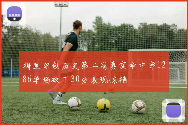 梅里尔创历史第二高真实命中率1286单场砍下30分表现惊艳