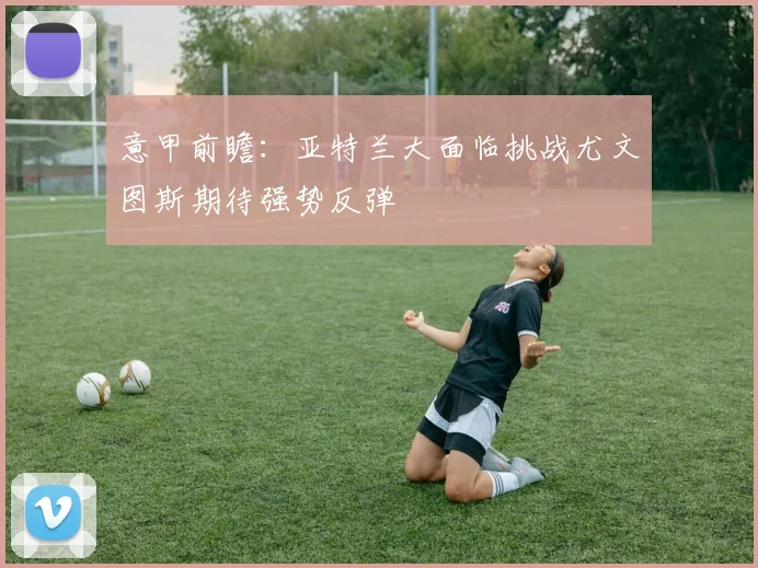 意甲前瞻：亚特兰大面临挑战尤文图斯期待强势反弹