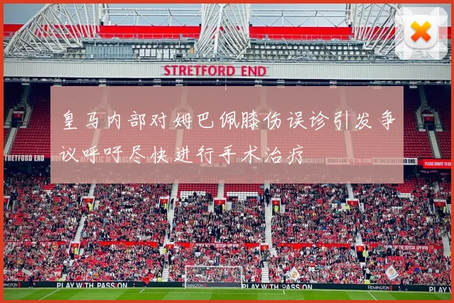 皇马内部对姆巴佩膝伤误诊引发争议呼吁尽快进行手术治疗