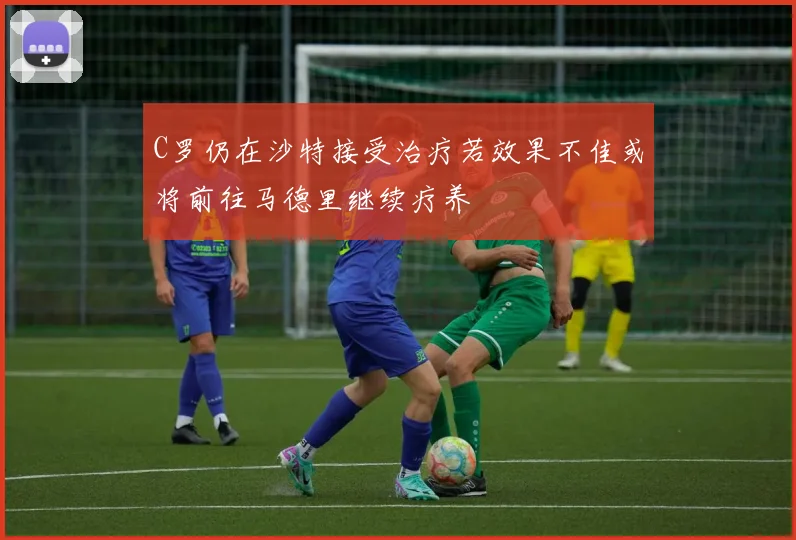 C罗仍在沙特接受治疗若效果不佳或将前往马德里继续疗养