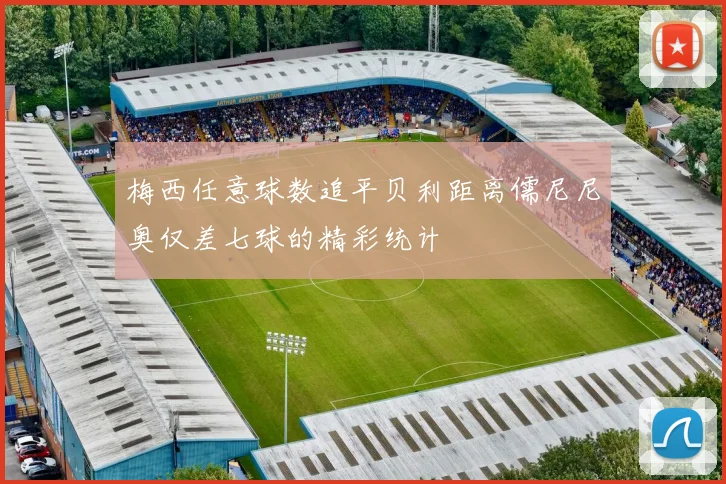 梅西任意球数追平贝利距离儒尼尼奥仅差七球的精彩统计