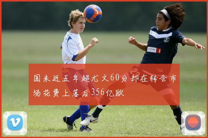 国米近五年超尤文60分却在转会市场花费上落后356亿欧