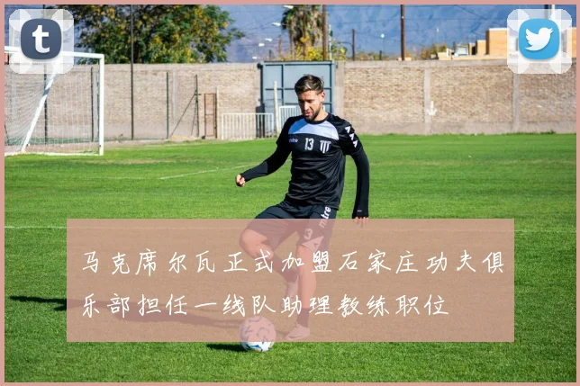 马克席尔瓦正式加盟石家庄功夫俱乐部担任一线队助理教练职位