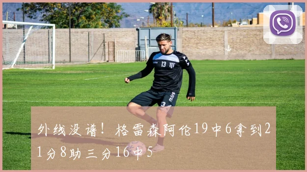 外线没谱！格雷森阿伦19中6拿到21分8助三分16中5