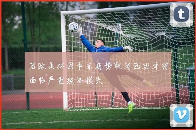 若欧美杯因中东局势取消西班牙将面临严重经济损失