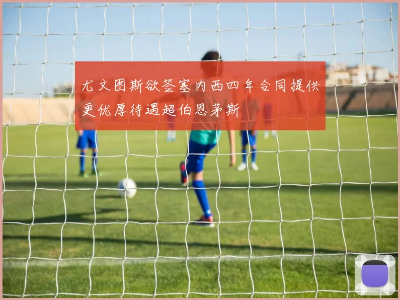 尤文图斯欲签塞内西四年合同提供更优厚待遇超伯恩茅斯