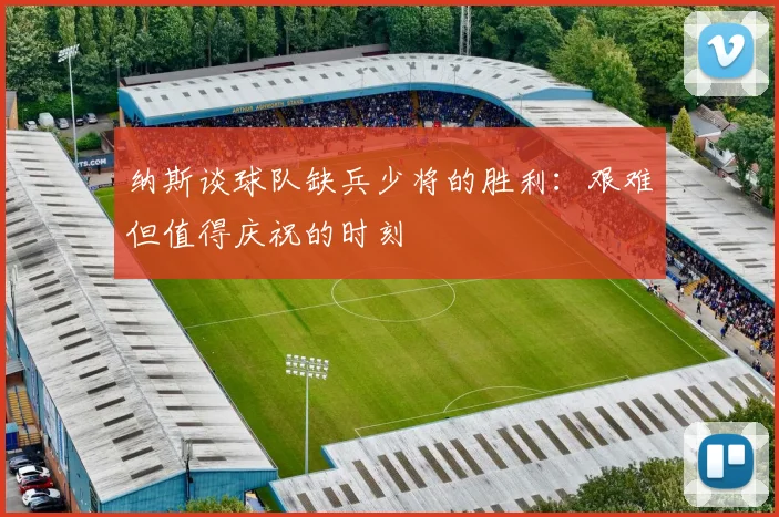 纳斯谈球队缺兵少将的胜利：艰难但值得庆祝的时刻