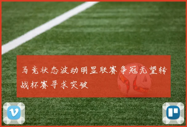 马竞状态波动明显联赛争冠无望转战杯赛寻求突破