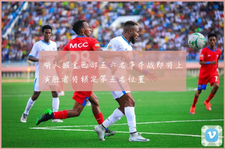 湖人掘金西部五六名争夺战即将上演胜者将锁定第五名位置