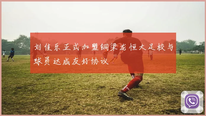 刘佳乐正式加盟铜梁龙恒大足校与球员达成友好协议