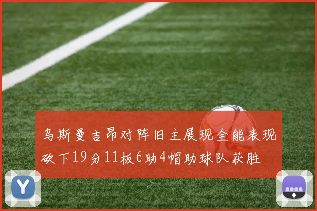 乌斯曼吉昂对阵旧主展现全能表现砍下19分11板6助4帽助球队获胜