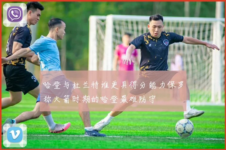 哈登与杜兰特谁更具得分能力保罗称火箭时期的哈登最难防守