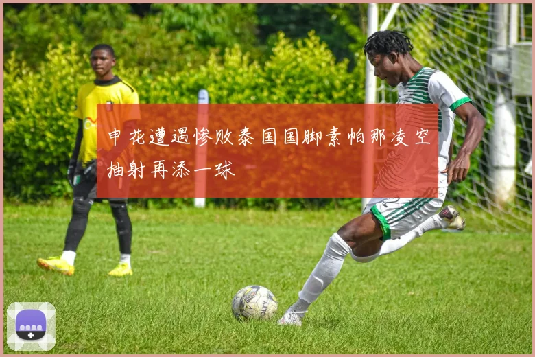 申花遭遇惨败泰国国脚素帕那凌空抽射再添一球