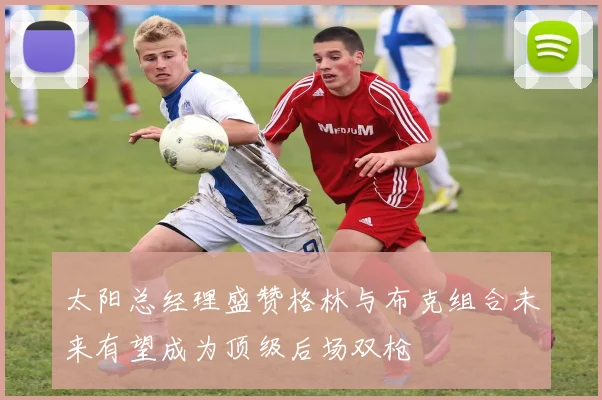 太阳总经理盛赞格林与布克组合未来有望成为顶级后场双枪
