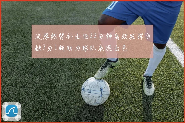 淡厚然替补出场22分钟高效发挥贡献7分1断助力球队表现出色