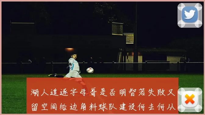 湖人追逐字母哥是否明智若失败又留空间给边角料球队建设何去何从