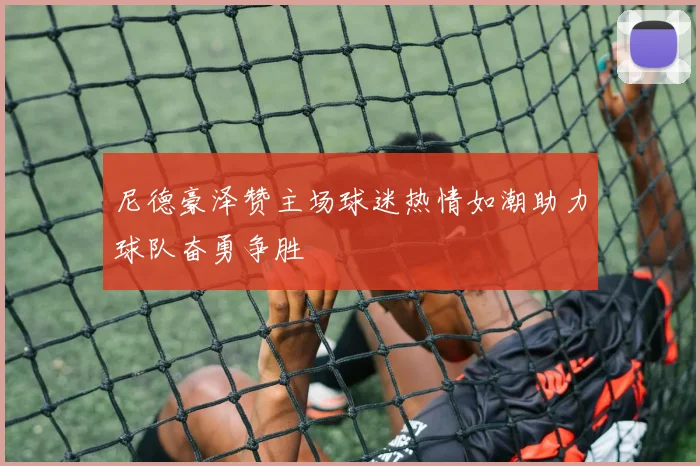 尼德豪泽赞主场球迷热情如潮助力球队奋勇争胜