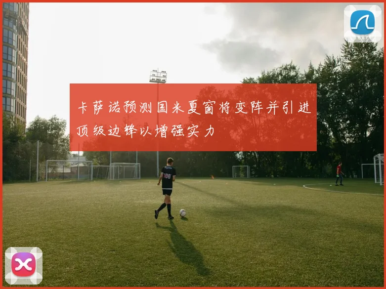 卡萨诺预测国米夏窗将变阵并引进顶级边锋以增强实力