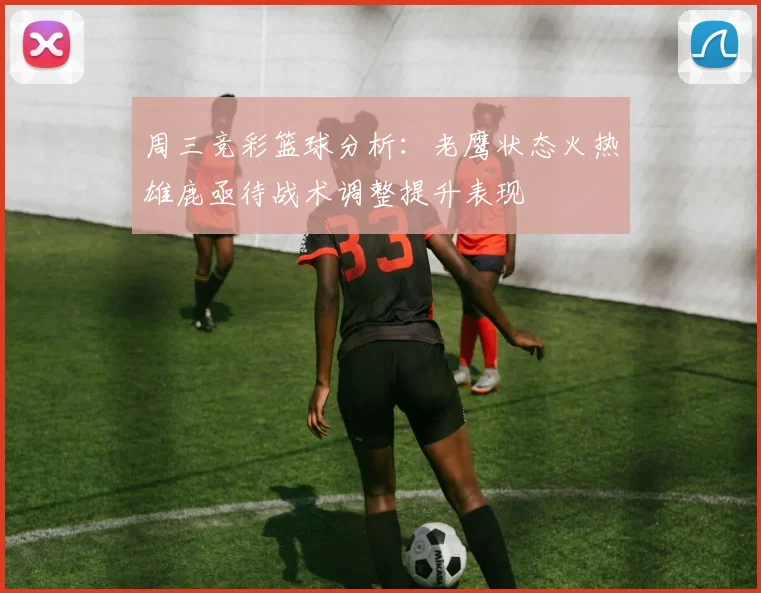 周三竞彩篮球分析：老鹰状态火热雄鹿亟待战术调整提升表现