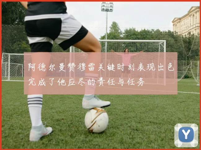 阿德尔曼赞穆雷关键时刻表现出色完成了他应尽的责任与任务