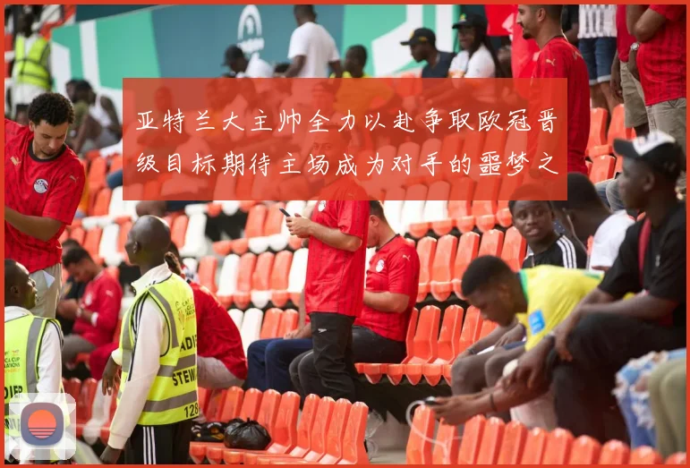 亚特兰大主帅全力以赴争取欧冠晋级目标期待主场成为对手的噩梦之地