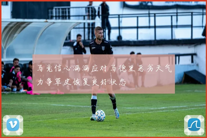 马竞信心满满应对马德里恶劣天气力争草皮恢复良好状态