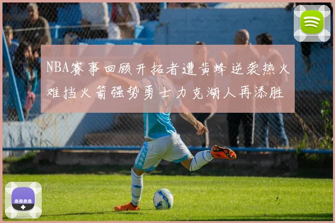 NBA赛事回顾开拓者遭黄蜂逆袭热火难挡火箭强势勇士力克湖人再添胜绩