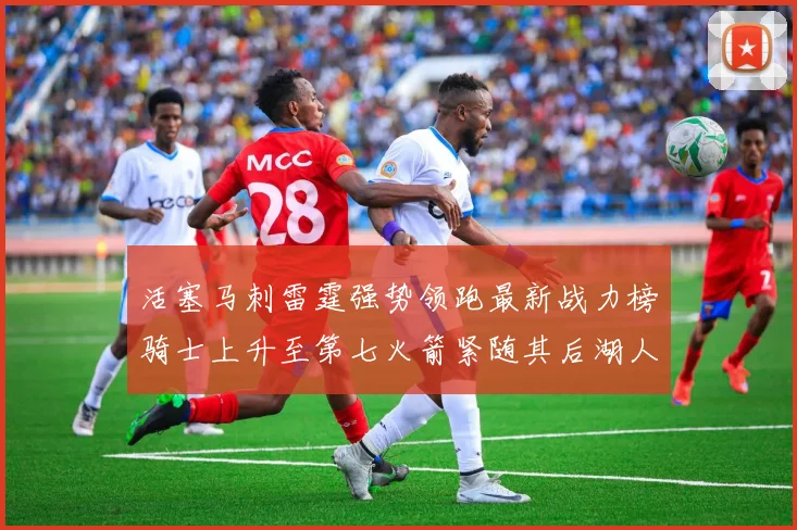 活塞马刺雷霆强势领跑最新战力榜骑士上升至第七火箭紧随其后湖人排名第十一
