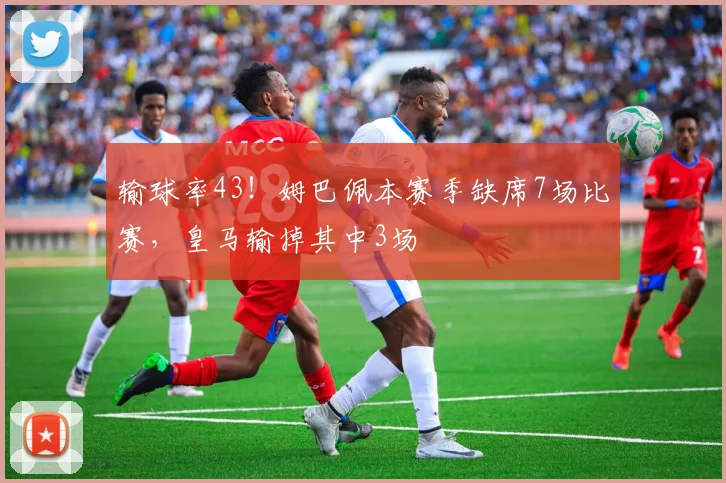 输球率43！姆巴佩本赛季缺席7场比赛，皇马输掉其中3场