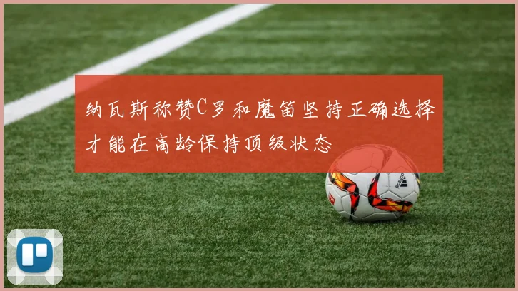 纳瓦斯称赞C罗和魔笛坚持正确选择才能在高龄保持顶级状态