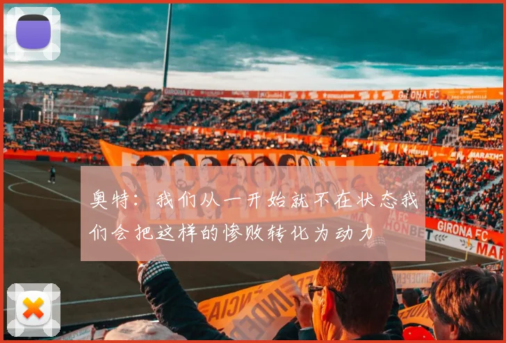 奥特：我们从一开始就不在状态我们会把这样的惨败转化为动力