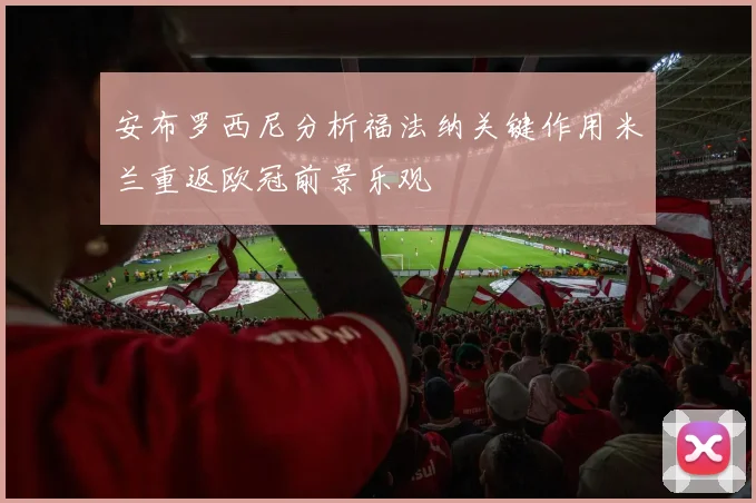 安布罗西尼分析福法纳关键作用米兰重返欧冠前景乐观