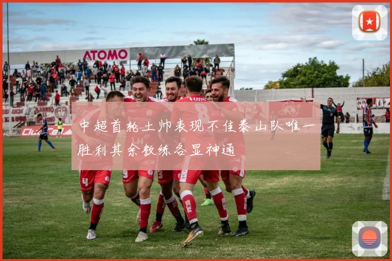 中超首轮土帅表现不佳泰山队唯一胜利其余教练各显神通